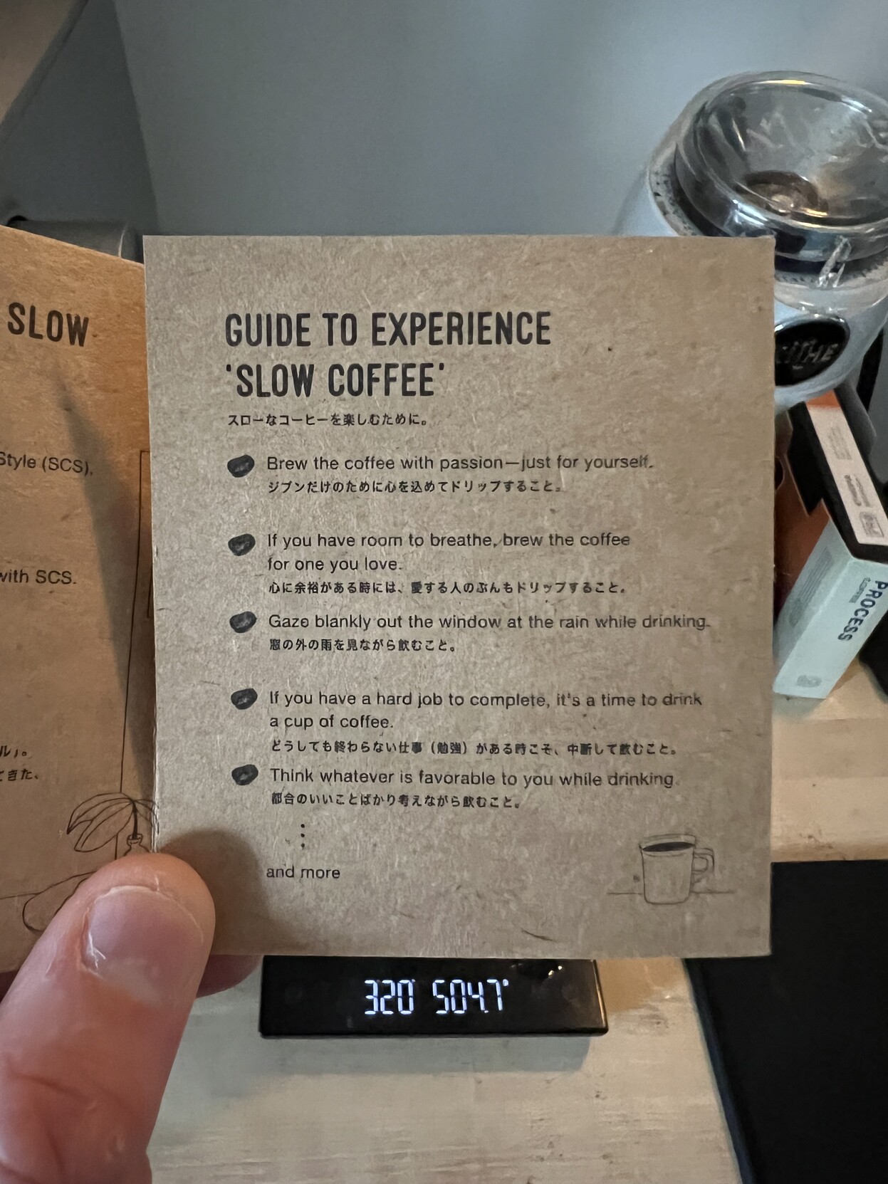 Photograph of a pamphlet with the text:
āGuide to experience āSlow Coffeeā
Brew the coffee with passionājust for yourself
If you have room to breathe, brew the coffee for one you love.
Gaze blankly out the window at the rain while drinking.
If you have a hard job to complete, itās a time to drink a cup of coffee.
Think whatever is favorable to you while drinking